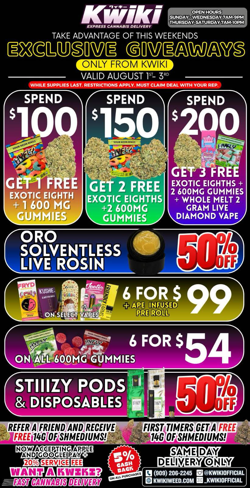 OPENJRS 1.114LNUIE251 EXPRESS CANNABIS DELIVERY TAKE ADVANTAGE OF THIS WEEKENDS RINEWCNE ONLY FROM KWIKI VALID AUGUST P WHILE SUPPLIES LAST. RESTRICTIONS APPLY. MUST CLAIM DEAL WITH YOUR REP. SPEND 1 SPEND SPEND GE EXOTIC EIGHTH 1 600 MG GUMMIES G 2 FREE EXOTIC EIGHTHS 2 600MG GUMMIES EXOTIC EIGHTHS 2 600MG GUMMIES WHOLE MELT 2 GRAM LIVE DIAMOND VAPE VAIL STIIIZY PODS 11 DISPOSABLES REFER A FRIEND AND RECEIVE FREE 10 OrSHMEDIUMS NOW ACCEPTING APPLE AND GOOCH PAY I V1- EASiT CANNABIS DEL MEM FIRST TIMERS-GET-A FREE 146 OFSHMEDIUMS DAY ONLY DELIVERY 909 206-2245 ra KWIKIOFFICIAL 0 KWIKIWEED.COM KWIKIOFFICIAL / Take advantage of this weekends exclusive giveaway deals only from Kwiki.valid through august 1-3www.kwikiweed.comNOW ACEPPTING APPLE AND GOOGLE PAY +20% SERVICE FEE APPLY!!!While supplies last. Restrictions apply. Must claim deal with rep.Same day delivery only.Thank you for being part of the Kwiki family we hope you have a great weekend.