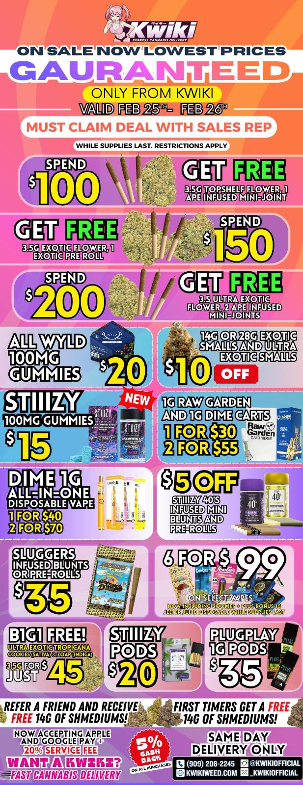  / Hey KWIKI fam! Check out our WEEKDAY SALE! LOWEST PRICES GUARANTEED! only from Kwikiweed Order now @: www.kwikiweed.com or call (909)-206-2245 Offer ends February 26th @10pm!!! Get through the week with unbeatable savings. + 5% cash back on all orders. All deals and items while supplies last. Must claim deals with a sales rep. Restrictions apply. Same day delivery only. Have a wonderful week. Thank you for choosing Kwikiweed