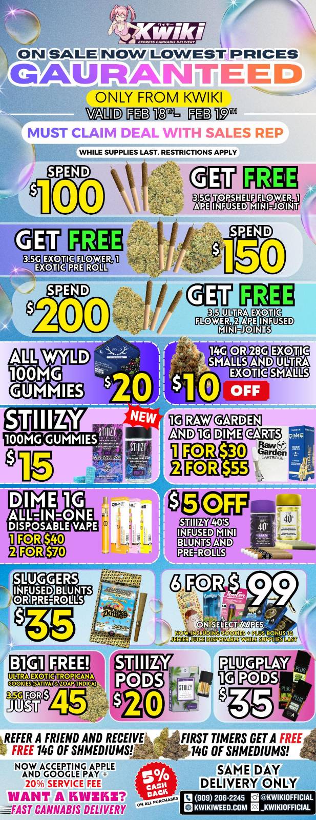 0000 ON NOW LOWEST PRICES GAVRANWEE IC ONLY FROM KWIKI FlE3 11021. ED 19 MUST CLAiivi orw.k.k. itve 4/ALES RE WHILE SUPPLIES LAST. RESTRICTIONS APPLY TAPSHELF FicLOWER 1 INFUSED MIN1.001RT 3 PROM IMIEg Tra 12X7inlIDU au to mu Q2E3 Raw Garden El GUI 00CE311.- garourg nauTipm Ema3xc xE.Dom u2rg affEr Egt2paiT 0. COOKIES SATTVA 8a0AP ONDI. PODS REFER A FRIEND AND RECEIVE FREE 14G OF SHMEDIUMS NOW ACCEPTING APPLE AND GOOGLE PAY 20 SERVICE FEE WANT A ISIIIMISZ FAST CANNABIS DELIVERY FIRST TIMERS GET A FREE 140 OF SHMEDIUMS SAME DAY DELIVERY ONLY Q 909 206-2245 EKWIKIOFFICIAL IONIKIWEED.COM EiKWIKIOFFICIAL / Hey KWIKI fam! Check out our WEEKDAY SALE! LOWEST PRICES GUARANTEED! only from Kwikiweed Order now @: www.kwikiweed.com or call (909)-206-2245 Offer ends February 19th @10pm!!! Get through the week with unbeatable savings. + 5% cash back on all orders. While supplies last. Must claim deals with a sales rep. Restrictions apply. Same day delivery only. Have a wonderful week. Thank you for choosing Kwikiweed	