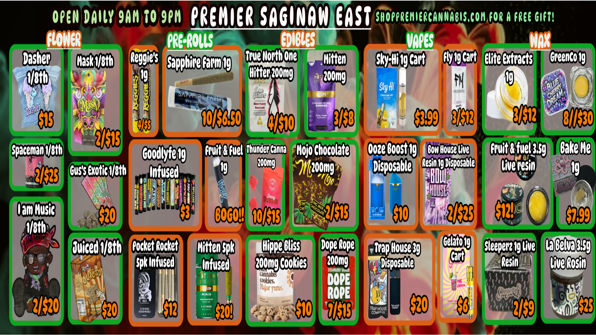 OPEN DAILY 9AM TO 9PM PREMIER sAGINaw EAST raPPREMIERCANNARISCOM FOR A FREE GIFT FLOWER PRE.R01 EDIBLES ES WAX Reggies sapphire Zoca True One lotto Fly 19 Cart EUTTEXTPacts Reel lg Rifler zoomg y r 20001 Dasher 41$10 348 Ooze Roost lg Disposable luicedllith osmouo wssi w mt 00 21$9 / 