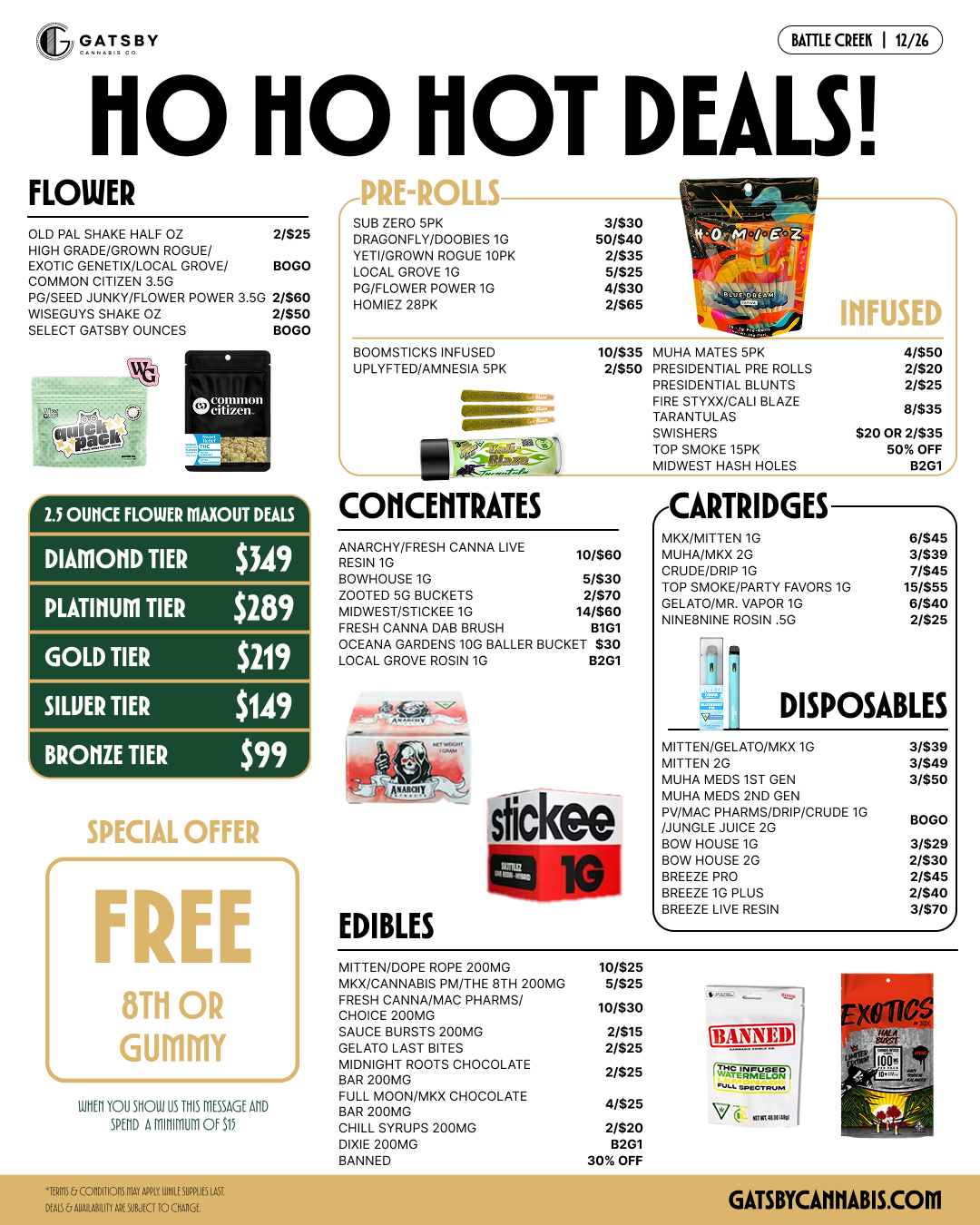 BATTLE CREEK 111/16 t10 110 HOT DEALS FLOWER OLD PAL SHAKE HALF OZ 2/$25 HIGH GRADE/GROWN ROGUE/ EXOTIC GENETIX/LOCAL GROVE/ BOLO COMMON CITIZEN 3.50 PG/SEED JUNKY/FLOWER POWER 3.5G 2/580 WISEGINS SHAKE 02 2/550 SELECT GATSBY OUNCES BOLO 2.5 ONCE FLOWER wow DEALS DIAMOND TIER $349 PLATINUM TIER $289 GOLD TIER $219 SILUER TIER $149 BRONZE TIER $99 SPECIAL OFFER FREE 8TH OR GUMMY lain YOU 51101110 fit MESSAGE MD SP/ID AMIIIRNH OF 515 VKL-KULL3- SUB ZERO 5PK DRAGONFLY/00081E81G YETI/GROWN ROGUE 10PK LOCAL GROVE 1G PG/FLOWER POWER 1G HOMIEZ 28PK BOOMSTICKS INFUSED UPLYFTED/ANINESIA 5PK CONCENTRATES 10/$35 MUHA MATES 5PK 2/$50 PRESIDENTIAL PRE ROLLS PRESIDENTIAL BLUNTS FIRE STYXX/CALI BLAZE TARANTULAS SWISHERS TOP SMOKE 15PK MIDWEST HASH HOLES ANARCHY/FRESH CANNA LIVE loisoo RESIN 1G BOWHOUSE 105/$30 /OWED 5G BUCKETS MIDWEST/STICKEE 10 FRESH CANNA DAB BRUSH 2/570 14/$80 13101 CEARA GARDENS 100 BALLED BUCKET $30 LOCAL GROVE ROSIN 1G 13201 sfick EDIBLES INFUSED CARTRIDGES 4/$50 2/500 2/$25 8/$96 SRO OR 21$35 50 OFF 0201 MKX/MITTEN1 8/545 MUHA/MKX 2G CRUDE/DRIP 1G 3/$30 7/545 TOP SMOKE/PARTY FAVORS /S GELATO/MR. VAPOR 10 15/555 8/540 NINEBNINE ROSIN .50 2/525 DISPOSABLES MITTEN/GELATO/MKX1G 3/530 MITTEN 2G MUHA MEDS 1ST GEN 3/545 3/$50 MUHA MEDS 2ND GEN PV/MAC PHARMS/DRIP/CRUDE 1G /JUNGLE JUICE 2G BOLO BOW HOUSE 1G BOW HOUSE 2G 3/525 2/530 BREEZ PRO E BREEZE 10 PLUS 2/$45 2/$40 BREEZE LIVE RESIN 3/$70 TEN/DOPE ROPE 200MG MIT MKX/CANNABIS PM/THE 8TH 200MG FRESH CANNA/MAC PHARMS/ CHOICE 200MG SAUCE BURSTS 200MG GELATO LAST BITES MIDNIGHT ROOTS CHOCOLATE BAR 200MG FULL MOON/MKX CHOCOLATE BAR 200MG CHILL SYRUPS 200MG DIXIE 200MG BANNED 10/$25 5/525 10/$30 2/515 2/525 2/525 4/$25 2/520 13201 30 OFF MANNEDI Vi / 