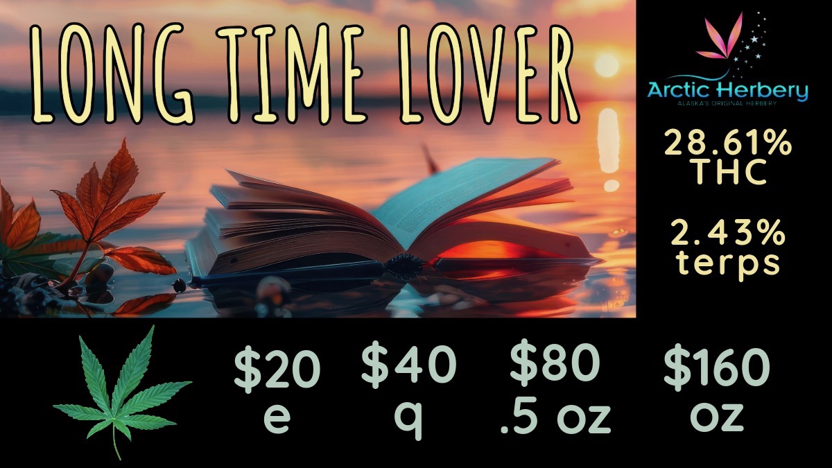 Arctic Herbery 28.61 THC 2.43 terps $20 $40 $80 $160 e q .5 oz oz / Tasty Tuesday: get 15% off all non sale edible items$20e up to $160oz: Long Time Lover 28.61% THC & 2.43% Terps, Big Bud LA Kush Cake 28.59% THC, , Big Bud Lemon Orange 26.19% THC & 2.49% Terps, Cam's Candy Koffee 25.10% THC & 2.05% Terps, Big Bud Patron 24.26% THC & 1.77% Terps and Peanut Butter Breath 23.40% THC & 2.58% TerpsSome restrictions apply10% regular priced items for Military and Seniors every day!