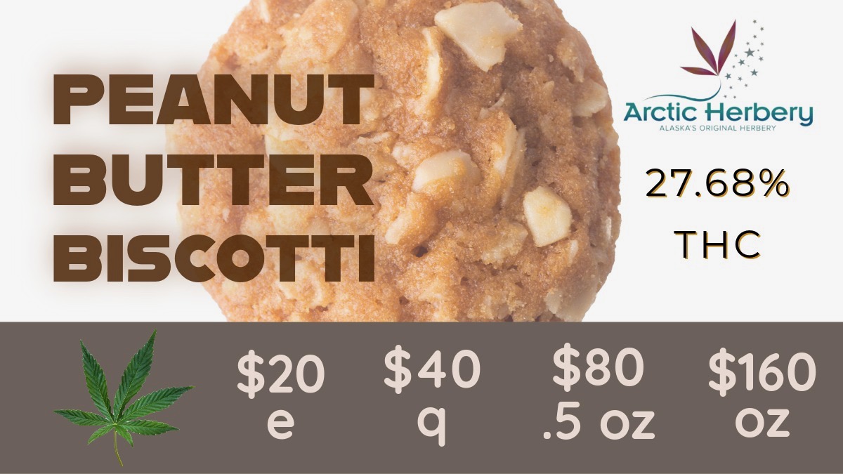 PEANU BUTTE BISCCTTI Arctic Herbery ASNA 01.1.1. 27.68 THC $20 $40 $80 $160 e q .5 oz oz / Tasty Tuesday, get 15% off all non-sale edibles$30 eighth - $200 OZ: Big Bud Domo 31.35% THC$20 eighths - $160oz: Big Bud Banana Cream Cake 28.14% THC, Big Bud Peanut Butter Biscotti 27.68% THC, Big Bud Yuck Mouth 26.87% THC, Big Bud Gov't Oasis 26.54% THC, Big Bud Juice Man 24.67% THC, Ghost Dawg 24.28% THC and Big Bud Hash Burger 22.41% THCSelect $30 1g dabsSelect 0.5g Flower Pre Rolls just $510% Senior & Military discount daily on non sale itemsSome restrictions apply.