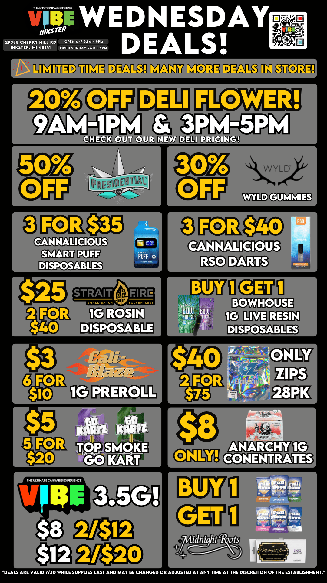 ineWEDNESDAYE5i .eL7d DEitl.S 29385 CHERRY HILL RD OPEN M-F 9AM - 9PM INKSTER MI 48141 OPEN SUNDAY 9AM - 6PM HE IM 0 I OUT al KIM PalII1g STRAITOFIRE SMALL BATCH S SOLVENTLESS r TOP SMOKE KART kYreXPLD WYLD eilaTIFEC3 r I BUY I H fl BOWHOUSE DISPOSABLES fl DEALS ARE VAUD 7/30 WHILE SUPPLIES LAST AND MAY BE CHANGED OR ADJUSTED AT ANY TIME AT THE DISCRETION OF THE ESTABLISHMENT. / VIBE INKSTER WEDNESDAY DEALSUP TO 50% OFF!! LIMITED TIME! DONT MISS OUT!   https://letsvibe420.com/locations/inkster/