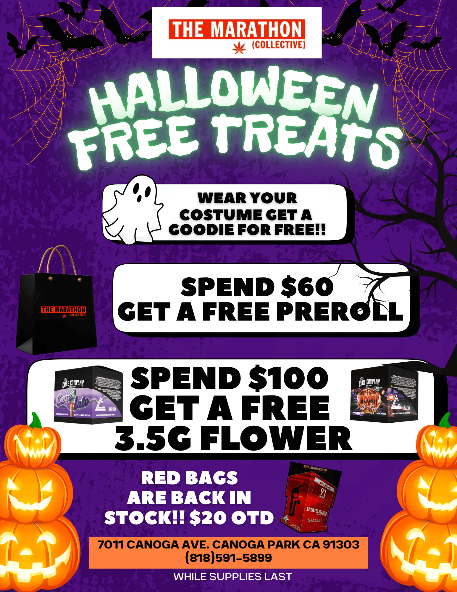 THE MARATHON COLLECTIVE WEAR YOUR COSTUME GET A GOODIE FOR FREE THE MARATHON COLLECTIIE SPEND $6 GET A FREE PRER SPEND $100 CET A FREE 3.5C FLOWER RED BAGS ARE BACK IN STOCK $20 OTD 5 AL 7011 CANOGA AVE. CANOGA PARK CA 91303 818591-5899 WHILE SUPPLIES LAST / 