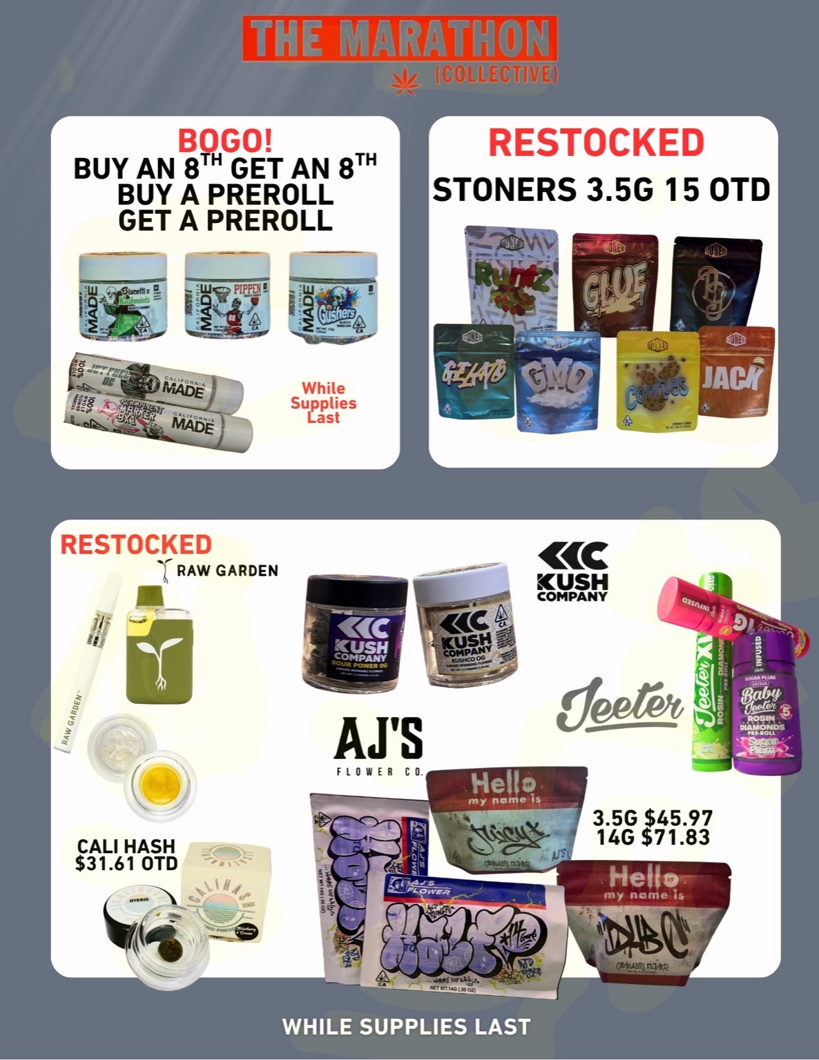 r Emcm BUY AN 8TH GET AN 8TH BUY A PREROLL GET A PREROLL RESTOCKED STONERS 3.5G 15 OTD Wi While Supplies Last RESTOCKED T RAW GARDEN ill A CALI HASH $31.61 OTD 4C KUSH COMPANY 0 0 3.5G $45.97 14G $71.83 WHILE SUPPLIES LAST / 