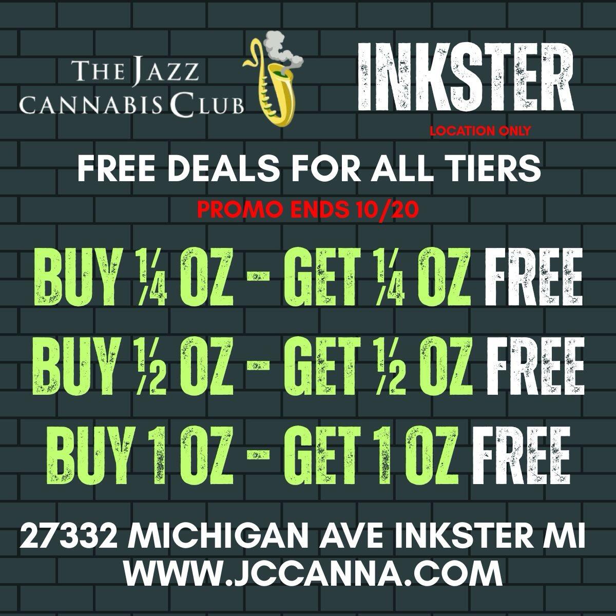 THE JAZZ III. CANNABIS CLUB KSTE FREE DEALS FOR ALL TIERS BUY 114 OZ A GET 114 OZ FREE BUY 12 01 . GET 12 01 FREE BUY 01 A GET 2 01 FREE 27332 MICHIGAN AVE INKSTER MI WWW.JCCANNA.COM / 