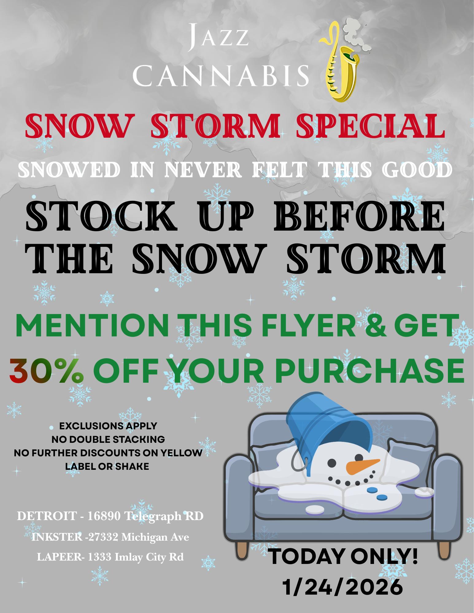 SNOW S M SPECI SNOWED IN NEVER FELT THIS GOOD STOC P iilGFO THE SNOW STO lOR MENTION THIS FLYER GET 30 OFF YOUR PURCHASE EXCLUSIONS APPLY NO DOUBLE STACKING NO FURTHER DISCOUNTS ON YELLOW LABEL OR SHAKE DETROIT - 16890 graph IRD INKSTER -27332 Michigan Ave LAPEER- 1333 Imlay City Rd 144.11110111.1.1.10 17T TODAY ONLY TY 1/2412026 / 