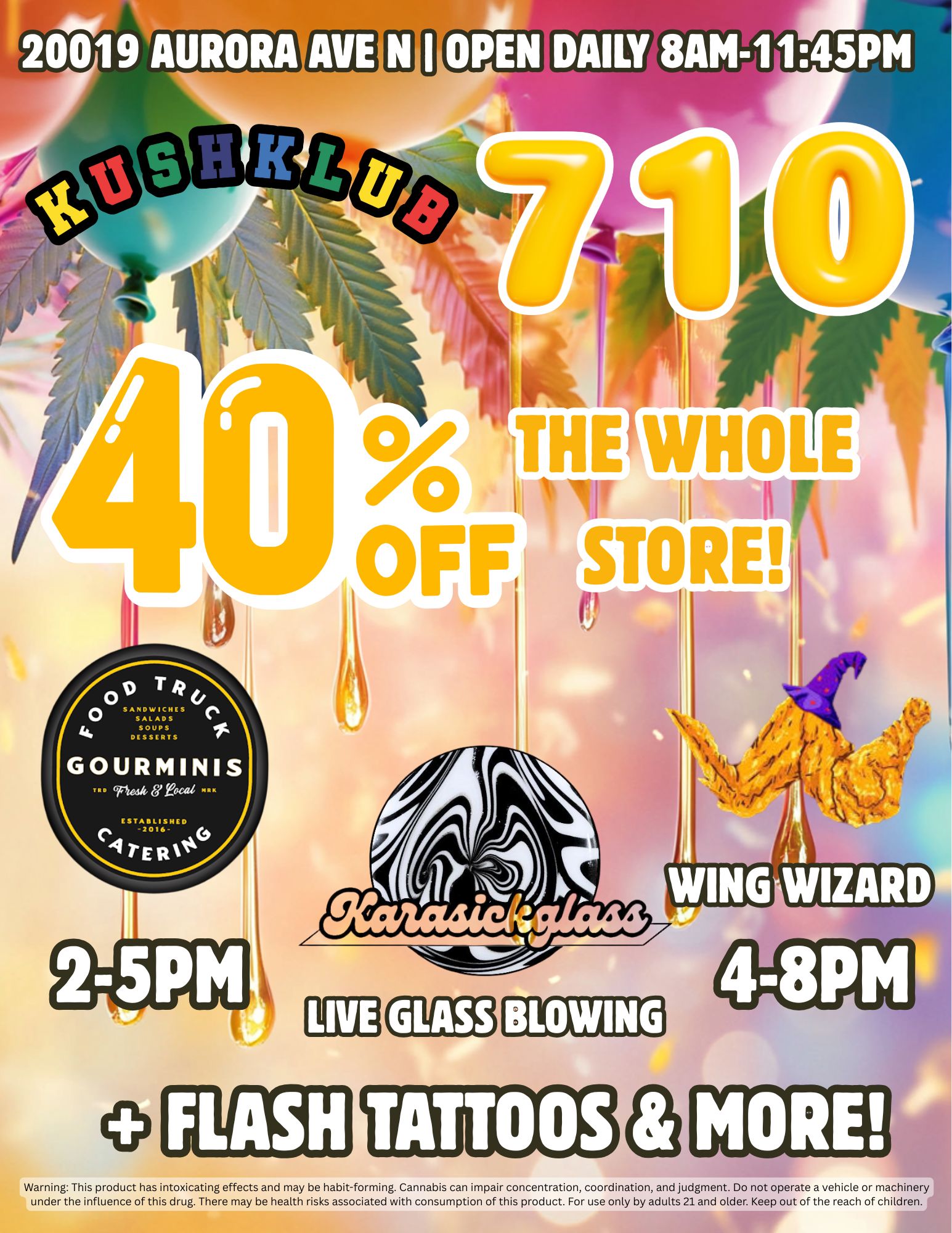 20019 AURORA AVE 8AM-1145PM THE WHOLE rSTOlltEt GOURMINIS -7146 focal ESTABLISHED -2016 WIZARD GLASS BLOWING TATTOOS MORE Warning This product has intoxicating effects and may be habit-forming. Cannabis can impair concentration coordination and judgment. Do not operate a vehicle or machinery under the influence of this drug. There may be health risks associated with consumption of this product. For use only by adults 21 and older. Keep out of the reach of children. / 