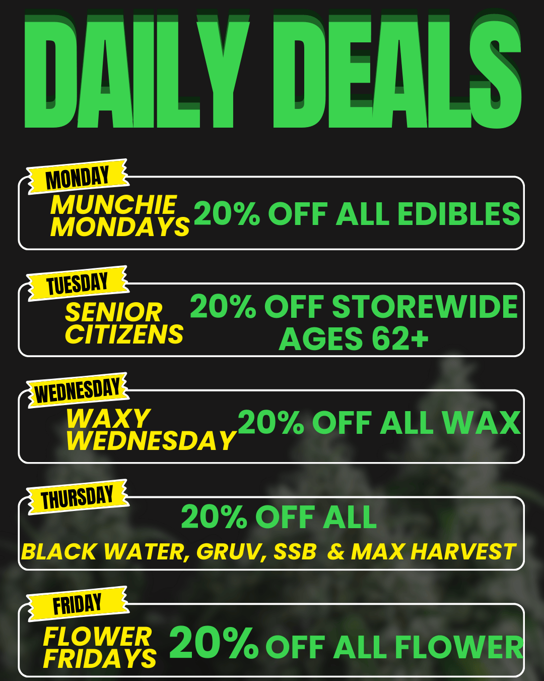 ILY WIURU MUNCHIE 20 OFF ALL EDIBLES MONDAYS r luLeurs SENIOR 20 OFF STOREWIDE CITIZENS AGES 62 Iritummum n WAXY 2070 OFF ALL WAX WEDNESDAY THURSDAY 20 OFF ALE BLACK WATER GRUV SSB MAX HARVEST r 111111un-- FROWYS nnl OFF ALL FLOWE / 