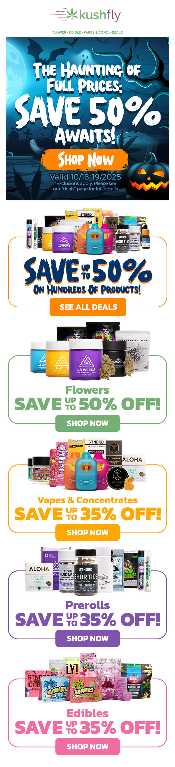 FLOWER EDIBLE VAPES CONC. DEALS THE Ir1AIIINTIN4 CIF CO FULL PIKES AVE SO Artmr kliscTtiow . fee limb Valid 10/18-19/2025 1pr Exclusions apply. Please see our deals page for full-details SEE ALL DEALS Flowers SAVE TO 50 OFF SHOP NOW Vapes Concentrates SAVE VS35 OFF SHOP NOW Prerolls SAVE Vg 35 OFF SHOP NOW - .sTNrfo.g Edibles SAVE -V 1 35 OFF SHOP NOW /  Haunted by Full Prices?Scare them away with up to 50% OFF at Kushfly!Spooky savings on flowers, vapes, edibles & more!  Shop now at kushfly.com