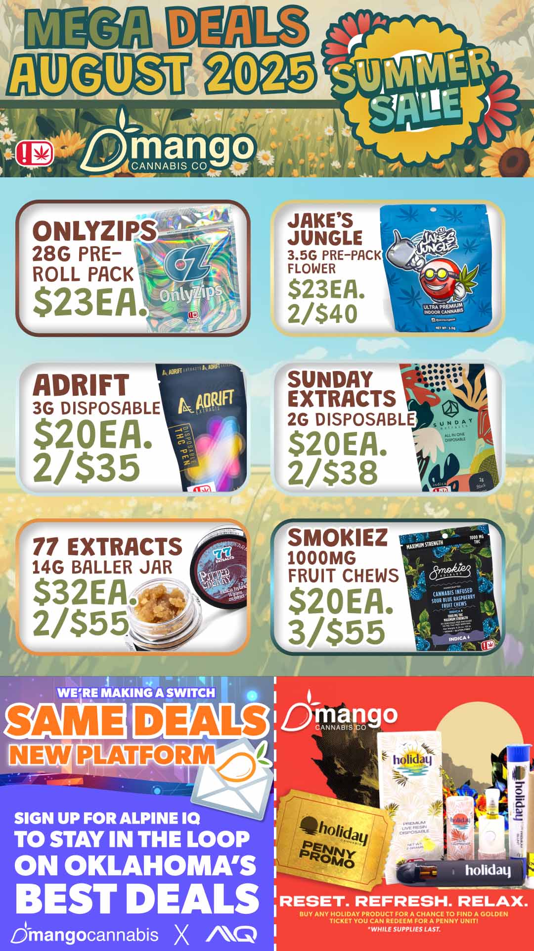 ONLYZ IFt--4 28G PRE-ROLL PACK JAKES JUNGLE 3.5G PRE-PACK FLOWER $23EA. 2/$40 ADRIFT 2/$35 77 EXTRACTS 14G BALLER JAR SUNDAY EXTRACTS 2G DISPOSABLE $20EA. 2/$38 r SMOKIEZ 1000MG FRUIT CHEWS SAME DEALS NEW PIYATFORM SIGN UP FOR ALPINE 10 TO STAY IN THE LOOP ON OKLAHOMAS BEST DEALS dinangocannabis X 0 holidaq RESET. REFRESH. RELAX. BUY ANY 21CITVOPL PRODUCT TE FOLAZ CHANCE TOWHILE SUPPLIES LAST. / 