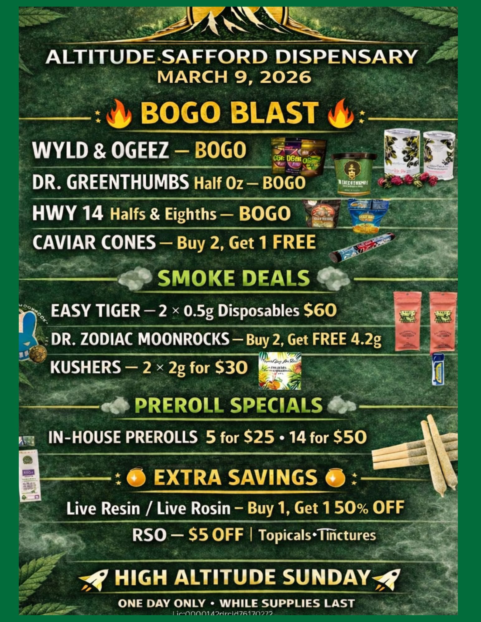 WYLD OGEEZ DR. GREENTHUMBS Half Oz HWY 14 Halfs Eighths BOGO CAVIAR CONES Buy 2 Get 1 FREE k 01 SMOKE DEALS 040 EASY TIGER 2 x 0.5g Disposables $60 DR. ZODIAC MOONROCKS Buy 2 Get FREE 4.2g KOSHERS 2 x 2g for $30 IN-HOUSE PREROLLS 5 for $25 14 for $50 al EXTRA SAVINGS 0 Live Resin / Live Rosin - Buy 1 Get 150 OFF RSO - $5 OFF I TopicalsTilictures ONE DAY ONLY WHILE SUPPLIES LAST mai / 