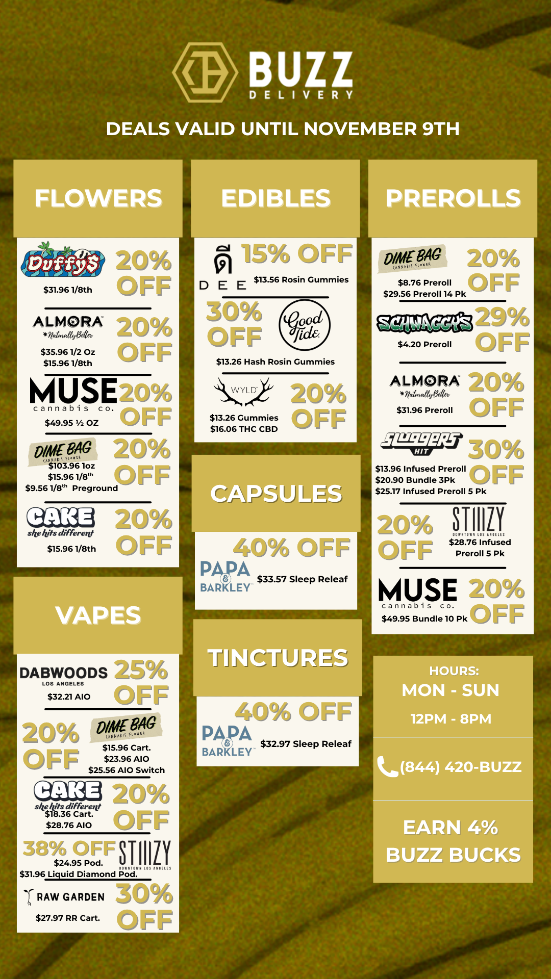 $31.96 1/8th 20 Cl D E E $13.56 Rosin Gummies ALMORA 20 I/a/matt/A $35.961/2 Oz nFF $15.961/8th M U S Es cannabis co. $49.95 1/2 OZ 8/46 $103.96 loz $15.96 1/8th $9.56 1/8th Preground size lilts differettt $15.96 1/8th r 1 -/ $13.26 Hash Rosin Gummies $13.26 Gummies $16.06 THC CBD 40 ellF1 PAPA $33.57 Sleep Peleaf BARKLEY ON VG $8.76 Preroll $29.56 Preroll 14 Pk n ALMORA 7/..vo.ez $31.96 Preroll $13.96 Infused Preroll - 1- $20.90 Bundle 3Pk $25.17 Infused Preroll 5 Pk 3-1111l1 .41i J. lt11111 $28.76 Infused Preroll 5 Pk MUSE c n ri nab i s co. $49.95 Bundle 10 Pk DABWOODS LOS ANGELES $32.21 A10 0/411- RAG $15.96 Cart. $23.96 A10 $25.56 A10 Switch site lets different $18.36 Cart. $28.76 A10 LJ1 dO $24.95 Pod. STIIILI 11ntIn LfM $31.96 Liquid Diamond Pod. -1 RAW GARDEN lifiViA $27.97 RR Cart. -rIJ ---1 1-1 PA PA BARLEY$32.97 Sleep Peleaf HOURS MON - SUN 12PM - 8PM c844 420-BUZZ EARN 4 BUZZ BUCKS tec4lo 4. t / 