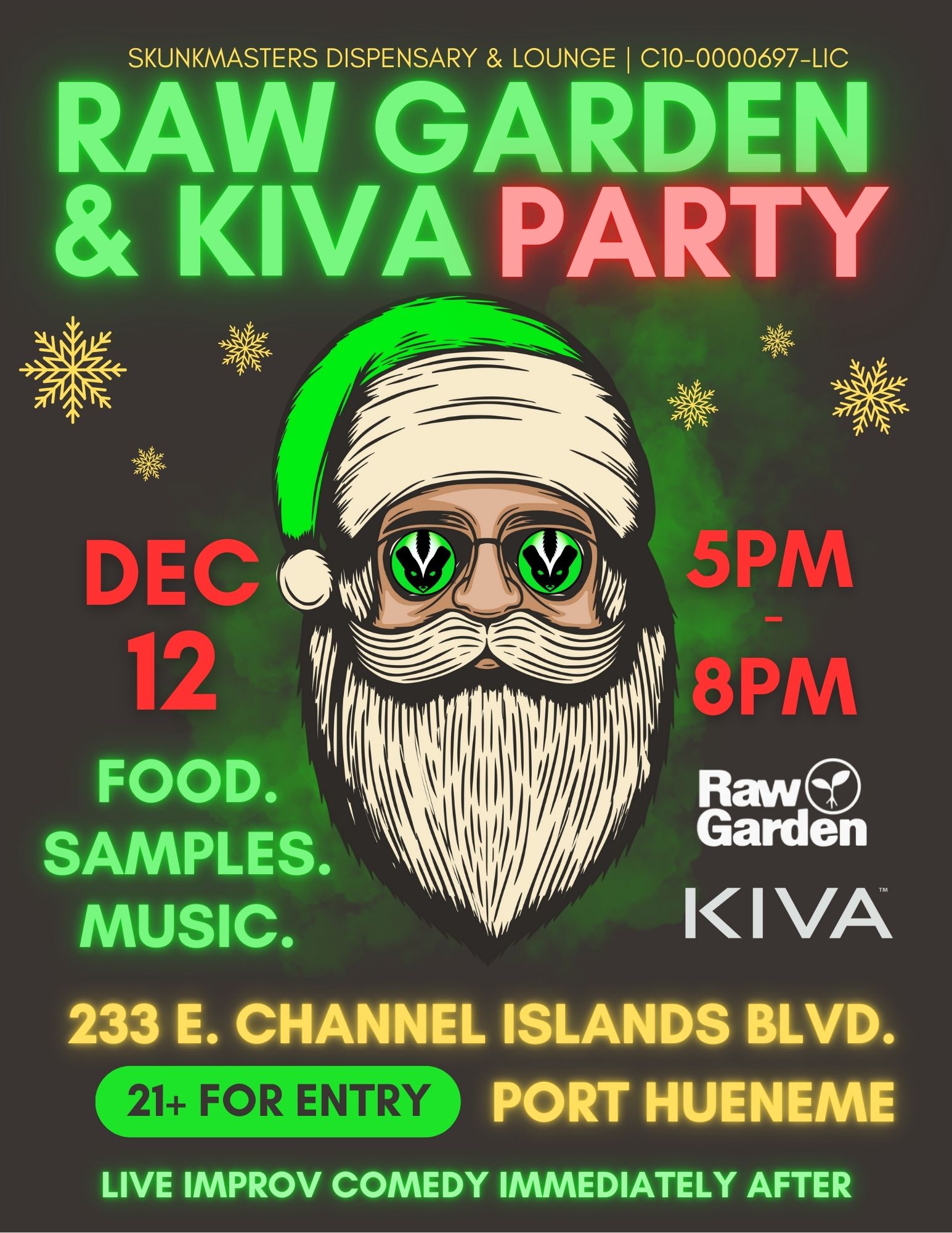 21 FOR ENTRY SKUNKMASTERS DISPENSARY LOUNGE I 010-0000697-LIC RAW GARDEN KIVA PARTY FOOD. SAMPLES. MUSIC. 4 5PM - 8PM Raw Garden IIVA 233 E. CHANNEL ISLANDS BLVD. PORT HUENEME LIVE IMPROV COMEDY IMMEDIATELY AFTER / SKUNKMASTERS LOUNGE --> FRIDAY 12/12: KIVA x RAW GARDEN PARTY @ THE LOUNGE.5PM-8PM WITH LIVE COMEDY SHOW 8PM-9PM.**TODAY ONLY - SHOW THIS TEXT AND RECEIVE FREE 8TH WITH PURCHASE!**